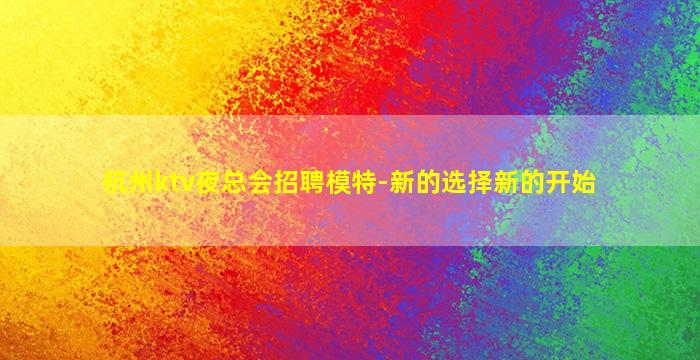 杭州ktv夜总会招聘模特-新的选择新的开始